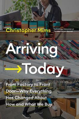 Arriving Today: From Factory to Front Door-Why Everything Has Changed About How and What We Buy by Christopher Mims, Christopher Mims