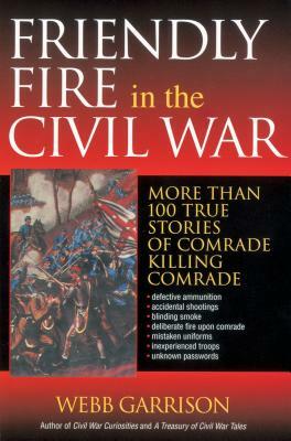 Friendly Fire in the Civil War: More Than 100 True Stories of Comrade Killing Comrade by Webb Garrison