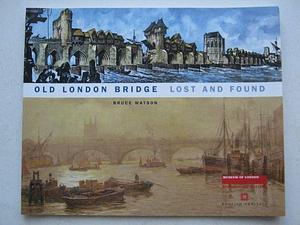 Old London Bridge: Lost and Found by Bruce Watson