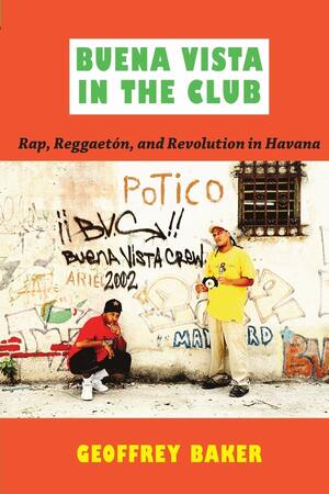 Buena Vista in the Club: Rap, Reggaetón, and Revolution in Havana by Geoffrey Baker, Josh Kun, Ronald Radano