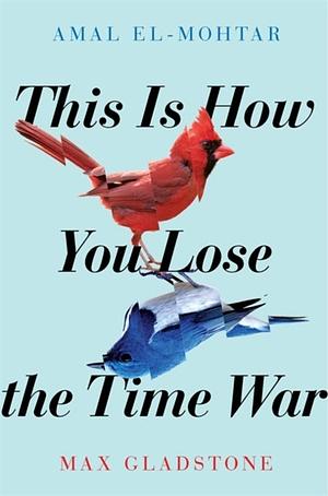 This is How You Lose the Time War by Max Gladstone, Amal El-Mohtar