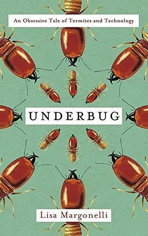 Underbug Obsessive Tale Termites & Tech by Lisa Margonelli, Lisa Margonelli