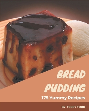 175 Yummy Bread Pudding Recipes: A Yummy Bread Pudding Cookbook You Won't be Able to Put Down by Terry Todd