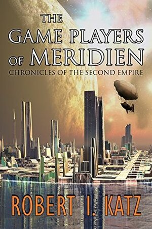The Game Players of Meridien: Chronicles of the Second Empire by Robert I. Katz