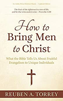How to Bring Men to Christ: What the Bible Tells Us About Fruitful Evangelism to Unique Individuals by R.A. Torrey