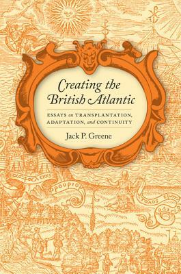 Creating the British Atlantic: Essays on Transplantation, Adaptation, and Continuity by Jack P. Greene