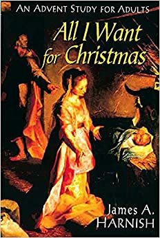 All I Want for Christmas: An Advent Study for Adults by James A. Harnish