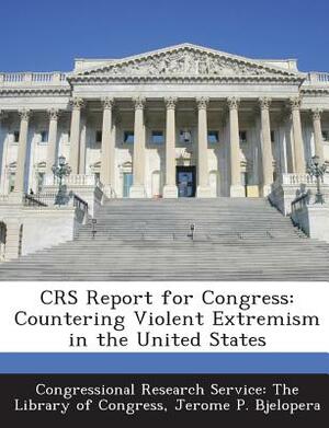 Crs Report for Congress: Countering Violent Extremism in the United States by Jerome P. Bjelopera