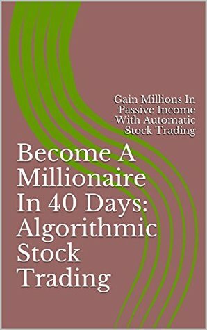 Become A Millionaire In 40 Days: Algorithmic Stock Trading: Gain Millions In Passive Income With Automatic Stock Trading by Brian Christian