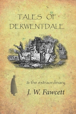 Tales of Derwentdale & the extraordinary J. W. Fawcett by James William Fawcett