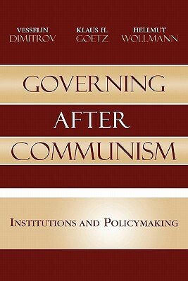 Governing After Communism: Institutions and Policymaking by Hellmut Wollmann, Klaus H. Goetz, Vesselin Dimitrov