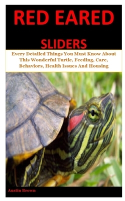 Red Eared Sliders: Every Detailed Things You Must Know About This Wonderful Turtle, Feeding, Care, Behaviors, Health Issues And Housing by Austin Brown