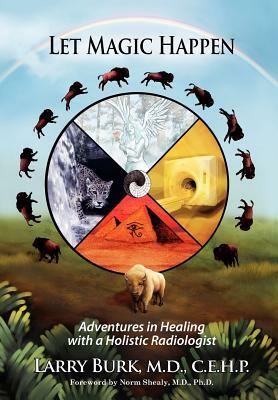 Let Magic Happen: Adventures in Healing with a Holistic Radiologist by Larry Burk