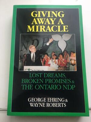 Giving Away a Miracle: Lost Dreams, Broken Promises & the Ontario Ndp by George Ehring, Wayne Roberts