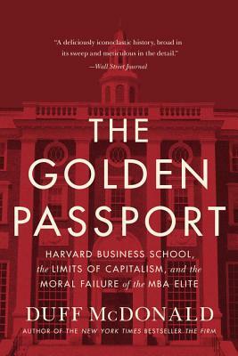 The Golden Passport: Harvard Business School, the Limits of Capitalism, and the Moral Failure of the MBA Elite by Duff McDonald