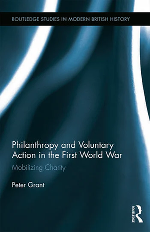 Philanthropy and Voluntary Action in the First World War: Mobilizing Charity by Peter Grant