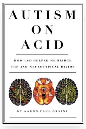 Autism on Acid: How LSD Helped Me Understand, Navigate, Alter & Appreciate My Autistic Perceptions by Aaron Paul Orsini, Aaron Paul Orsini