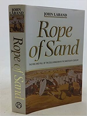 Rope of Sand - The rise and fall of the Zulu Kingdom in the Nineteenth Century by John Laband