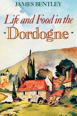 Life and Food in the Dordogne by James Bentley