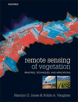 Remote Sensing of Vegetation: Principles, Techniques, and Applications by Hamlyn G. Jones, Robin A. Vaughan