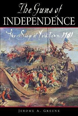 The Guns of Independence: The Siege of Yorktown, 1781 by Jerome A. Greene