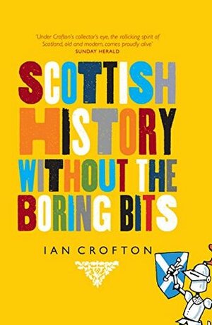 Scottish History Without the Boring Bits: A Chronicle of the Curious, the Eccentric, the Atrocious and the Unlikely by Ian Crofton