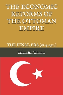 The Economic Reforms of the Ottoman Empire: The Final Era (1873-1917) by Irfan Ali Thanvi