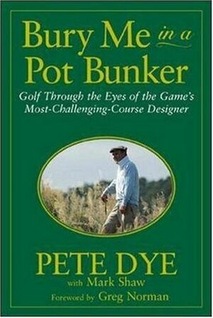 Bury Me in a Pot Bunker by Pete Dye, Mark Shaw, Greg Norman