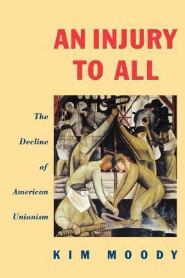 An Injury to All: The Decline of American Unionism by Kim Moody