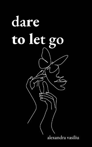 Dare to Let Go: Poems about Healing and Finding Yourself by Alexandra Vasiliu