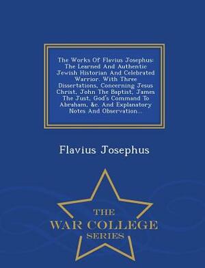 The Works of Flavius Josephus: The Learned and Authentic Jewish Historian and Celebrated Warrior. with Three Dissertations, Concerning Jesus Christ, by Flavius Josephus