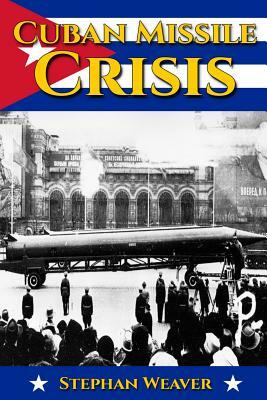 Cuban Missile Crisis: A History From Beginning to End by Stephan Weaver