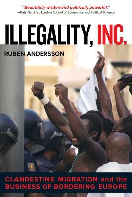 Illegality, Inc.: Clandestine Migration and the Business of Bordering Europe by Ruben Andersson