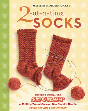 2-at-a-Time Socks: Revealed Inside. . . The Secret of Knitting Two at Once on One Circular Needle; Works for any Sock Pattern! by Melissa Morgan-Oakes