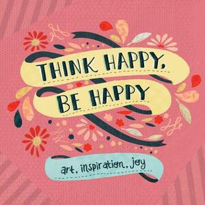 Think Happy, Be Happy: Art, Inspiration, Joy by Workman Publishing