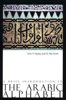 A Brief Introduction to the Arabic Alphabet: Its Origins and Various Forms by John F. Healey, G. Rex Smith