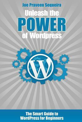 Unleash the POWER of Wordpress: The Smart Guide to WordPress for Beginners by Joe Praveen Sequeira