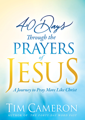 40 Days Through the Prayers of Jesus: A Journey to Pray More Like Christ by Tim Cameron