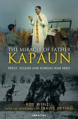 The Miracle of Father Kapaun: Priest, Soldier, and Korean War Hero by Travis Heying, Roy Wenzl