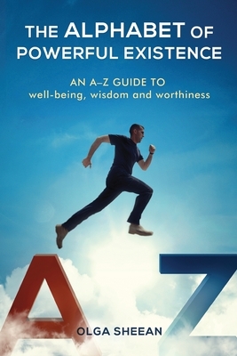 The Alphabet of Powerful Existence: An A-Z guide well-being, wisdom and worthiness by Olga Sheean