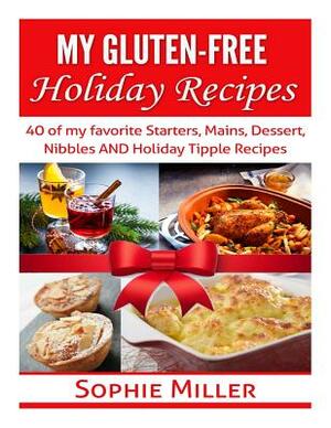 My Gluten-free Holiday Recipes: 40 of my favorite Starters, Mains, Dessert, Nibbles AND Holiday Tipple Recipes by Sophie Miller