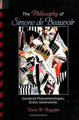 The Philosophy of Simone de Beauvoir: Gendered Phenomenologies, Erotic Generosities by Debra Bergoffen