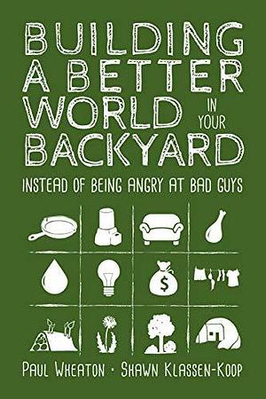 Building a Better World in Your Backyard: Instead of Being Angry at Bad Guys by Shawn Klassen-Koop, Paul Wheaton, Paul Wheaton