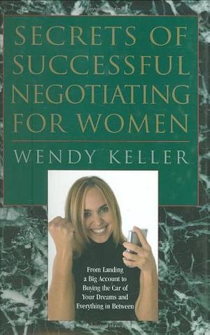 Secrets of Successful Negotiating For Women: From Landing a Big Account to Buying The Car of Your Dreams and Everything In Between by Wendy Keller