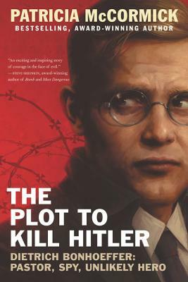 The Plot to Kill Hitler: Dietrich Bonhoeffer: Pastor, Spy, Unlikely Hero by Patricia McCormick