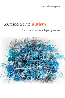 Authoring Autism: On Rhetoric and Neurological Queerness by Melanie Yergeau