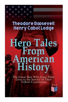 Hero Tales From American History -The Great Men Who Gave Their Lives to the Service of Their Fellow-Countrymen: George Washington, Daniel Boone, Franc by Henry Cabot Lodge, Theodore Roosevelt