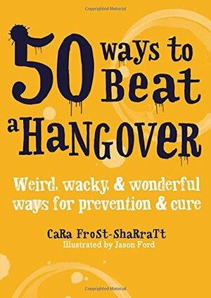 50 Ways to Beat a Hangover: Weird, wacky and wonderful ways for prevention and cure by Cara Frost-Sharratt, Jason Ford