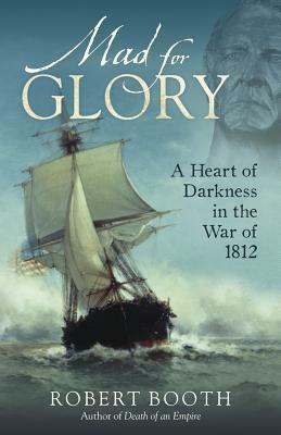 Mad for Glory: A Heart of Darkness in the War of 1812 by Robert Booth