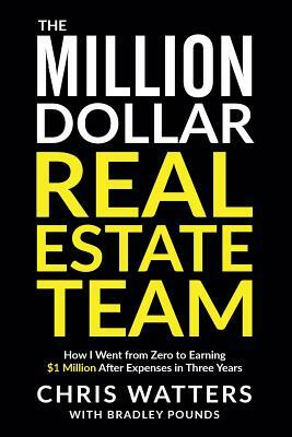 The Million Dollar Real Estate Team: How I Went from Zero to Earning $1 Million after Expenses in Three Years by Bradley Pounds, Chris Watters